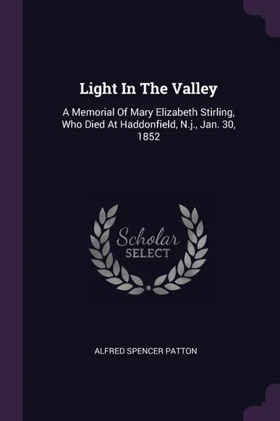 Обложка книги Light In The Valley. A Memorial Of Mary Elizabeth Stirling, Who Died At Haddonfield, N.j., Jan. 30, 1852, Alfred Spencer Patton