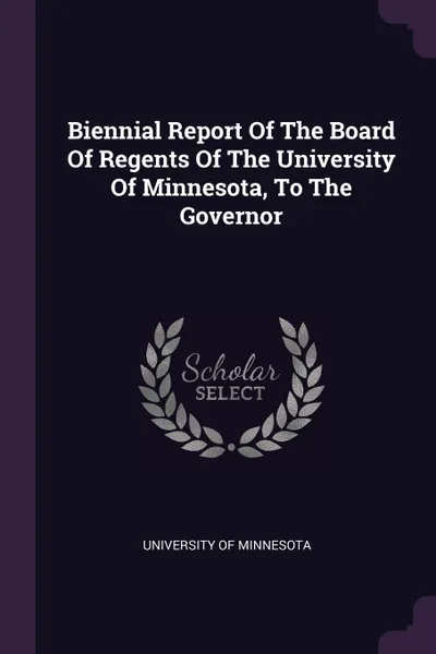 Обложка книги Biennial Report Of The Board Of Regents Of The University Of Minnesota, To The Governor, University of Minnesota