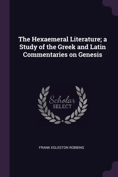 Обложка книги The Hexaemeral Literature; a Study of the Greek and Latin Commentaries on Genesis, Frank Egleston Robbins