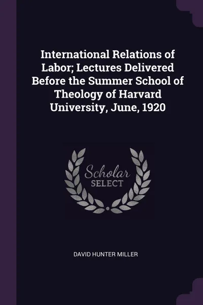 Обложка книги International Relations of Labor; Lectures Delivered Before the Summer School of Theology of Harvard University, June, 1920, David Hunter Miller