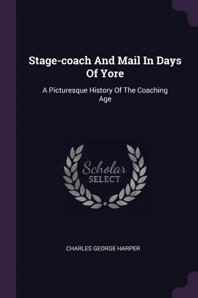 Обложка книги Stage-coach And Mail In Days Of Yore. A Picturesque History Of The Coaching Age, Charles George Harper