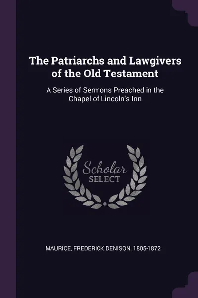 Обложка книги The Patriarchs and Lawgivers of the Old Testament. A Series of Sermons Preached in the Chapel of Lincoln's Inn, Frederick Denison Maurice