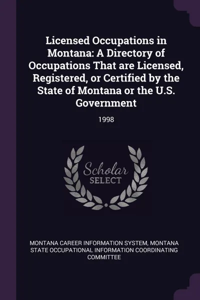 Обложка книги Licensed Occupations in Montana. A Directory of Occupations That are Licensed, Registered, or Certified by the State of Montana or the U.S. Government: 1998, Montana Career Information System