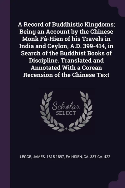 Обложка книги A Record of Buddhistic Kingdoms; Being an Account by the Chinese Monk Fa-Hien of his Travels in India and Ceylon, A.D. 399-414, in Search of the Buddhist Books of Discipline. Translated and Annotated With a Corean Recension of the Chinese Text, James Legge, ca 337-ca. 422 Fa-hsien