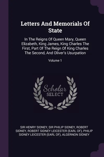 Обложка книги Letters And Memorials Of State. In The Reigns Of Queen Mary, Queen Elizabeth, King James, King Charles The First, Part Of The Reign Of King Charles The Second, And Oliver's Usurpation; Volume 1, Sir Henry Sidney, Robert Sidney