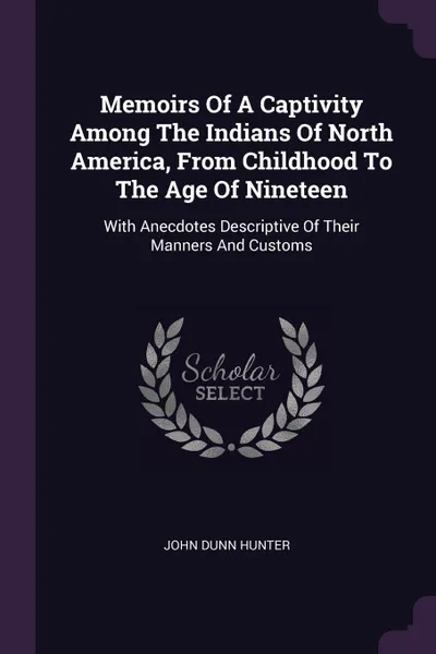 Обложка книги Memoirs Of A Captivity Among The Indians Of North America, From Childhood To The Age Of Nineteen. With Anecdotes Descriptive Of Their Manners And Customs, John Dunn Hunter