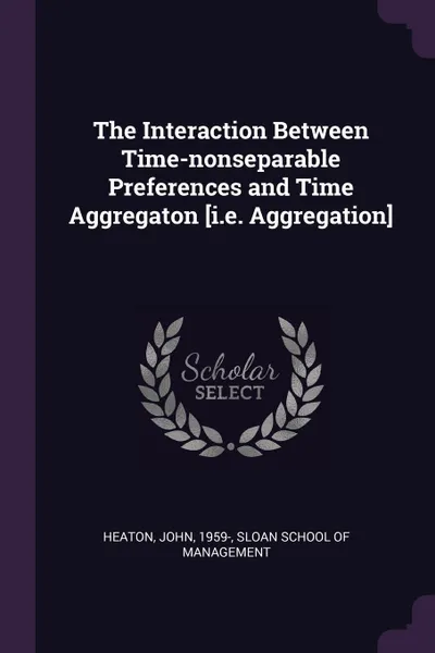 Обложка книги The Interaction Between Time-nonseparable Preferences and Time Aggregaton .i.e. Aggregation., John Heaton