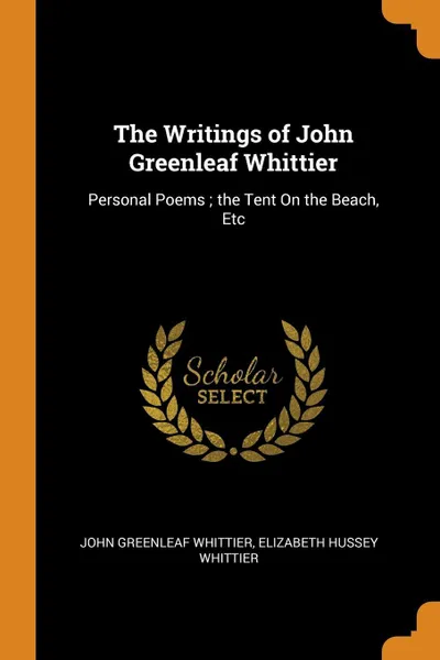 Обложка книги The Writings of John Greenleaf Whittier. Personal Poems ; the Tent On the Beach, Etc, John Greenleaf Whittier, Elizabeth Hussey Whittier