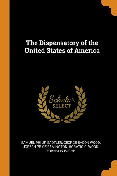 Обложка книги The Dispensatory of the United States of America, Samuel Philip Sadtler, George Bacon Wood, Joseph Price Remington