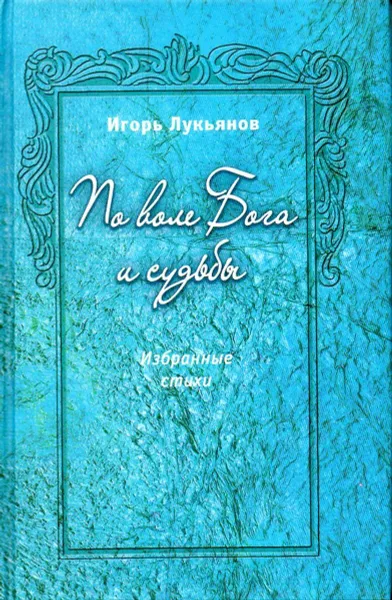 Обложка книги По воле Бога и судьбы. Избранные стихи, Лукьянов Игорь Владимирович