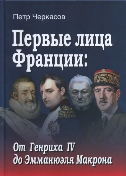 Обложка книги Первые лица Франции. От Генриха IV до Эмманюэля Макрона, Черкасов Петр Петрович