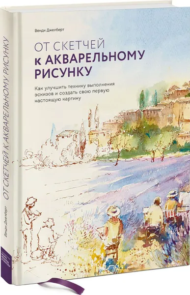 Обложка книги От скетчей к акварельному рисунку. Как улучшить технику выполнения эскизов и создать свою первую настоящую картину, Венди Джелберт