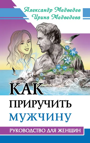 Обложка книги Как приручить мужчину. Руководство для женщины, Медведев А., Медведева И.