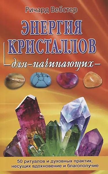 Обложка книги Энергия кристаллов для начинающих. 50 ритуалов и духовных практик, несущих вдохновение и благополучие, Вебстер Ричард