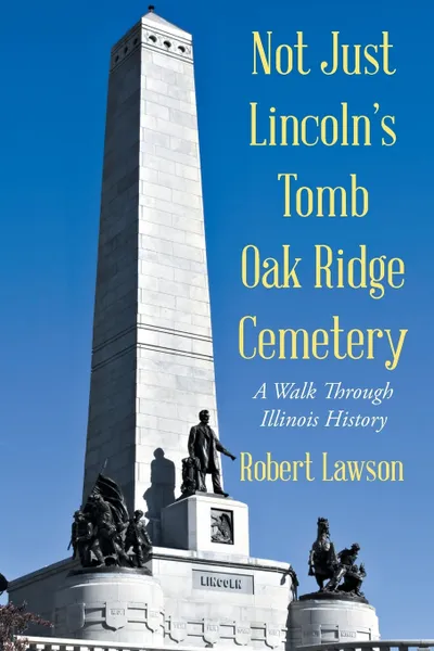 Обложка книги Not Just Lincoln's Tomb Oak Ridge Cemetery. A Walk Through Illinois History, Robert Lawson