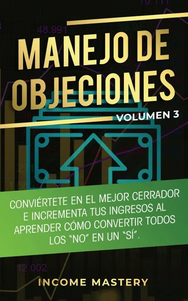 Обложка книги Manejo de Objeciones. Conviertete en el Mejor Cerrador e Incrementa Tus Ingresos al Aprender Como Convertir Todos Los 