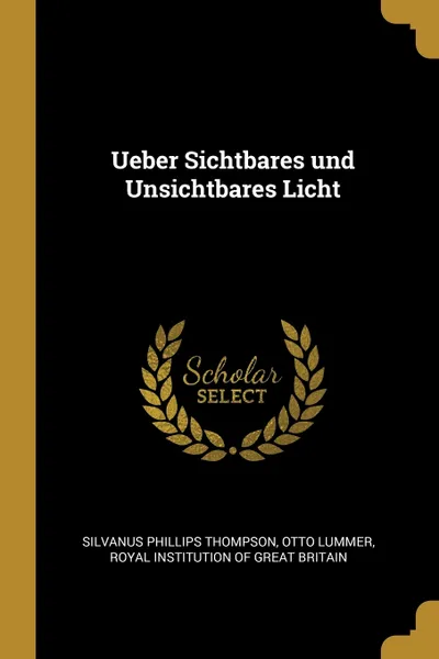 Обложка книги Ueber Sichtbares und Unsichtbares Licht, Silvanus Phillips Thompson, Otto Lummer