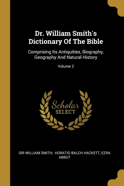 Обложка книги Dr. William Smith's Dictionary Of The Bible. Comprising Its Antiquities, Biography, Geography And Natural History; Volume 2, Sir William Smith, Ezra Abbot