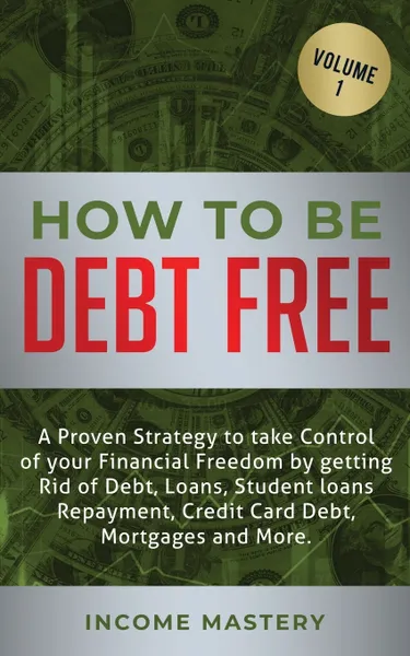 Обложка книги How to be Debt Free. A proven strategy to take control of your financial freedom by getting rid of debt, loans, student loans repayment, credit card debt, mortgages and more Volume 1, Income Mastery