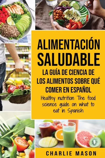 Обложка книги Alimentacion saludable La guia de ciencia de los alimentos sobre que comer en espanol/ Healthy nutrition The food science guide on what to eat in Spanish, Charlie Mason