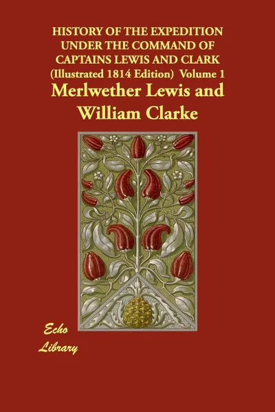 Обложка книги History of the Expedition Under the Command of Captains Lewis and Clark (Illustrated 1814 Edition) Volume 1, Merlwether Lewis, William Clarke