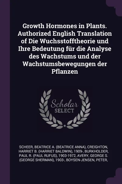 Обложка книги Growth Hormones in Plants. Authorized English Translation of Die Wuchsstofftheorie und Ihre Bedeutung fur die Analyse des Wachstums und der Wachstumsbewegungen der Pflanzen, Beatrice A. Scheer, Harriet B. 1909- Creighton, Paul R. 1903-1972 Burkholder