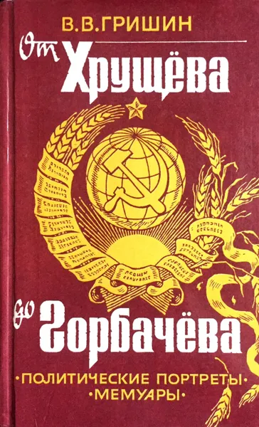 Обложка книги От Хрущева до Горбачева. Политические портреты пяти генсеков и А. Н. Косыгина. Мемуары, Виктор Гришин