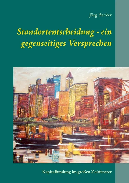 Обложка книги Standortentscheidung - ein gegenseitiges Versprechen. Kapitalbindung im grossen Zeitfenster, Jörg Becker