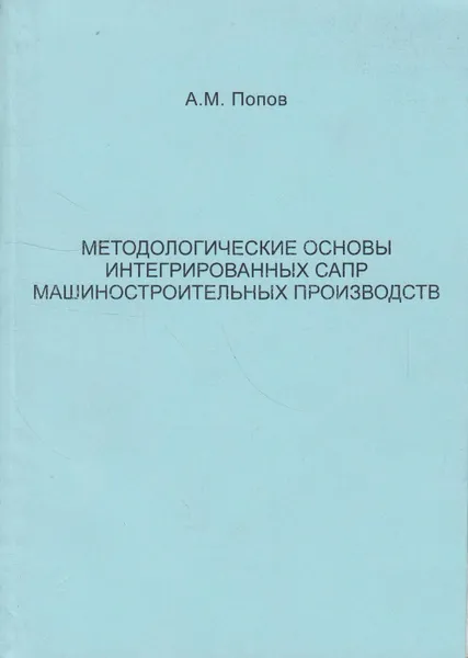 Обложка книги Методологические основы интегрированных САПР машиностроительных производств, Попов Андрей Михайлович
