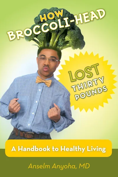 Обложка книги How Broccoli-Head Lost Thirty Pounds. A Handbook for Healthy Living, Anselm Anyoha MD