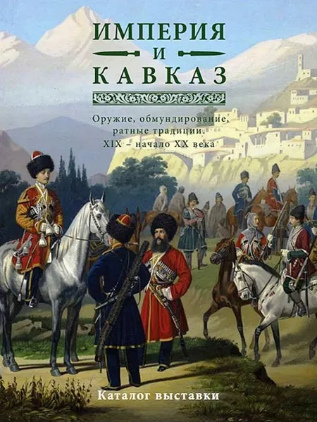 Обложка книги Империя и Кавказ. Оружие, обмундирование, ратные традиции XIX начало XX века, Клочков Д.А.