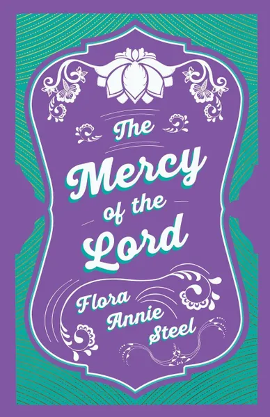 Обложка книги The Mercy of the Lord. With an Essay From The Garden of Fidelity Being the Autobiography of Flora Annie Steel, 1847 - 1929 By R. R. Clark, Flora Annie Steel