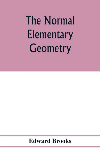 Обложка книги The normal elementary geometry. embracing a brief treatise on mensuration and trigonometry : designed for academies, seminaries, high schools, normal schools, and advanced classes in common schools, Edward Brooks