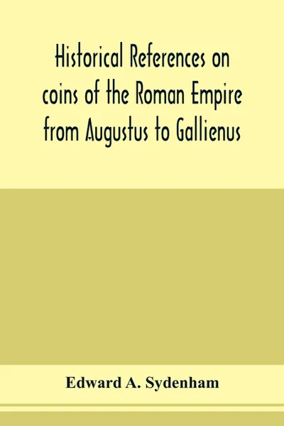 Обложка книги Historical references on coins of the Roman Empire from Augustus to Gallienus, Edward A. Sydenham