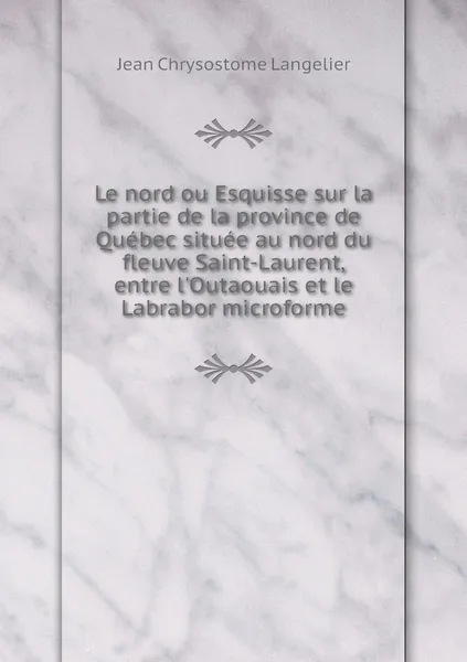 Обложка книги Le nord ou Esquisse sur la partie de la province de Quebec situee au nord du fleuve Saint-Laurent, entre l'Outaouais et le Labrabor microforme, Jean Chrysostome Langelier