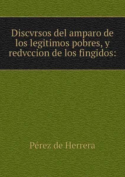 Обложка книги Discvrsos del amparo de los legitimos pobres, y redvccion de los fingidos:, Pérez de Herrera