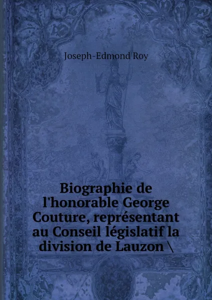 Обложка книги Biographie de l'honorable George Couture, representant au Conseil legislatif la division de Lauzon ., Joseph-Edmond Roy