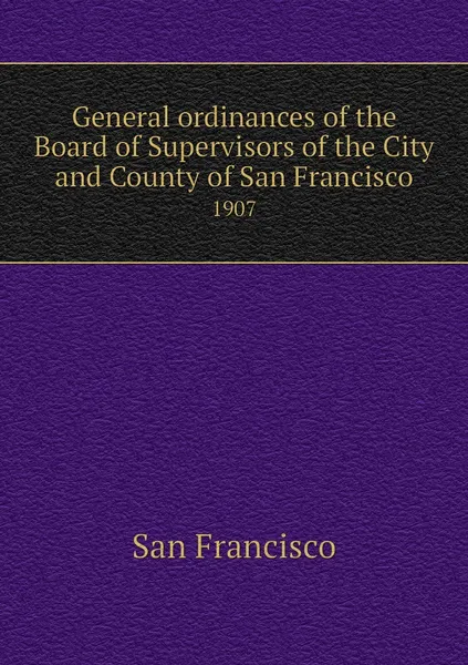 Обложка книги General ordinances of the Board of Supervisors of the City and County of San Francisco. 1907, San Francisco