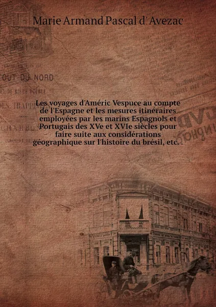 Обложка книги Les voyages d'Americ Vespuce au compte de l'Espagne et les mesures itineraires employees par les marins Espagnols et Portugais des XVe et XVIe siecles pour faire suite aux considerations geographique sur l'histoire du bresil, etc. ., Marie Armand Pascal d' Avezac