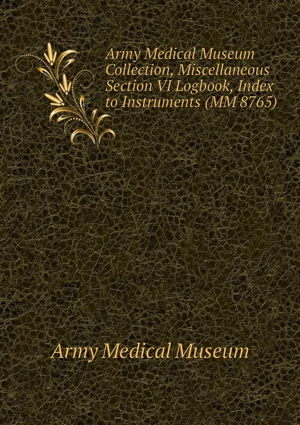 Обложка книги Army Medical Museum Collection, Miscellaneous Section VI Logbook, Index to Instruments (MM 8765), Army Medical Museum