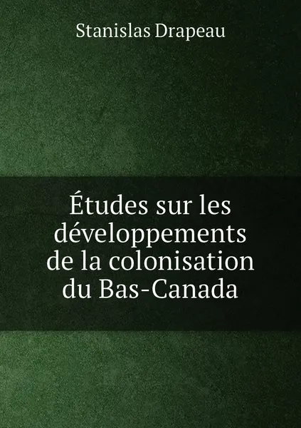 Обложка книги Etudes sur les developpements de la colonisation du Bas-Canada, Stanislas Drapeau