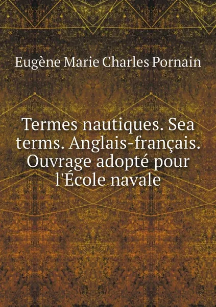 Обложка книги Termes nautiques. Sea terms. Anglais-francais. Ouvrage adopte pour l'Ecole navale, Eugène Marie Charles Pornain