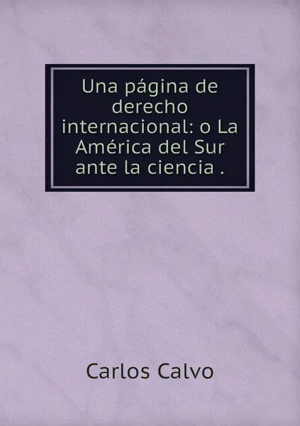 Обложка книги Una pagina de derecho internacional: o La America del Sur ante la ciencia ., Carlos Calvo