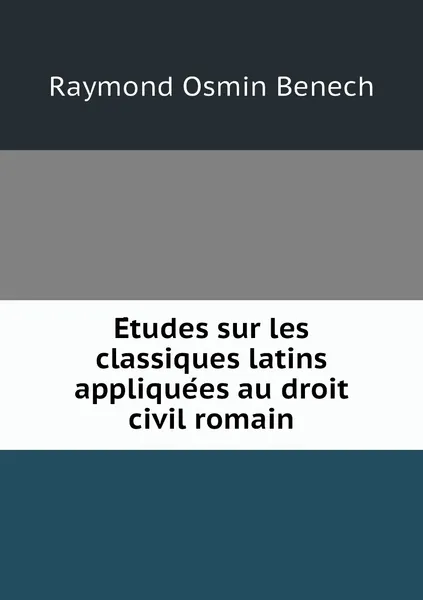 Обложка книги Etudes sur les classiques latins appliquees au droit civil romain, Raymond Osmin Benech