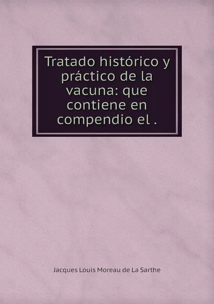 Обложка книги Tratado historico y practico de la vacuna: que contiene en compendio el ., Jacques Louis Moreau de La Sarthe