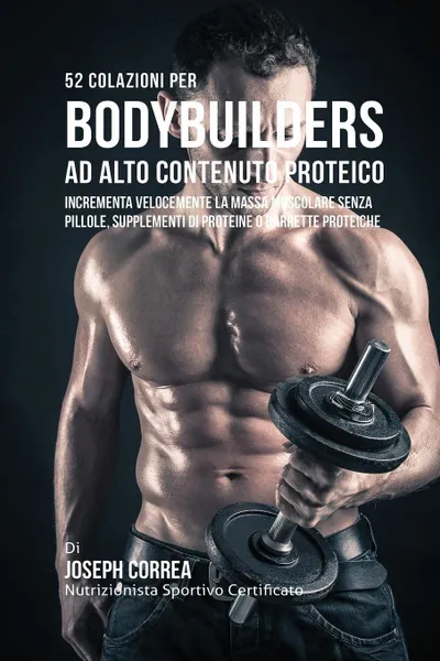 Обложка книги 52 Colazioni Per Bodybuilder Ad Alto Contenuto Proteico. Incrementa Velocemente La Massa Muscolare Senza Pillole, Supplementi Di Proteine O Barrette Proteiche, Joseph Correa