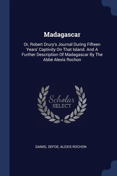 Обложка книги Madagascar. Or, Robert Drury's Journal During Fifteen Years' Captivity On That Island. And A Further Description Of Madagascar By The Abbe Alexis Rochon, Daniel Defoe, Alexis Rochon