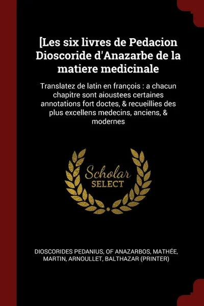 Обложка книги .Les six livres de Pedacion Dioscoride d'Anazarbe de la matiere medicinale. Translatez de latin en francois : a chacun chapitre sont aioustees certaines annotations fort doctes, & recueillies des plus excellens medecins, anciens, & modernes, Mathée Martin, Arnoullet Balthazar (printer)