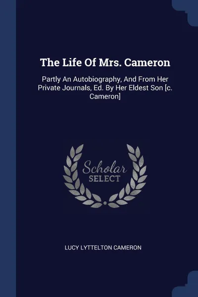 Обложка книги The Life Of Mrs. Cameron. Partly An Autobiography, And From Her Private Journals, Ed. By Her Eldest Son .c. Cameron., Lucy Lyttelton Cameron