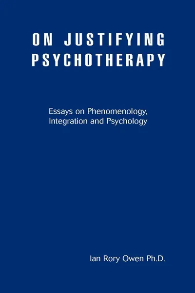 Обложка книги On Justifying Psychotherapy. Essays on Phenomenology, Integration and Psychology, Ian Rory Owen